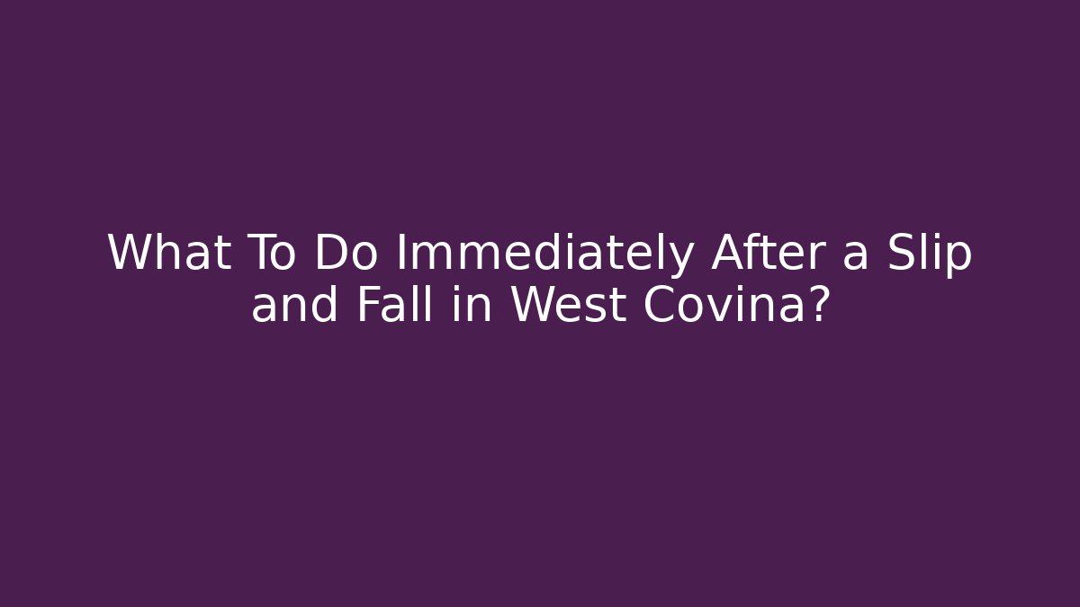 What To Do Immediately After a Slip and Fall in West Covina?