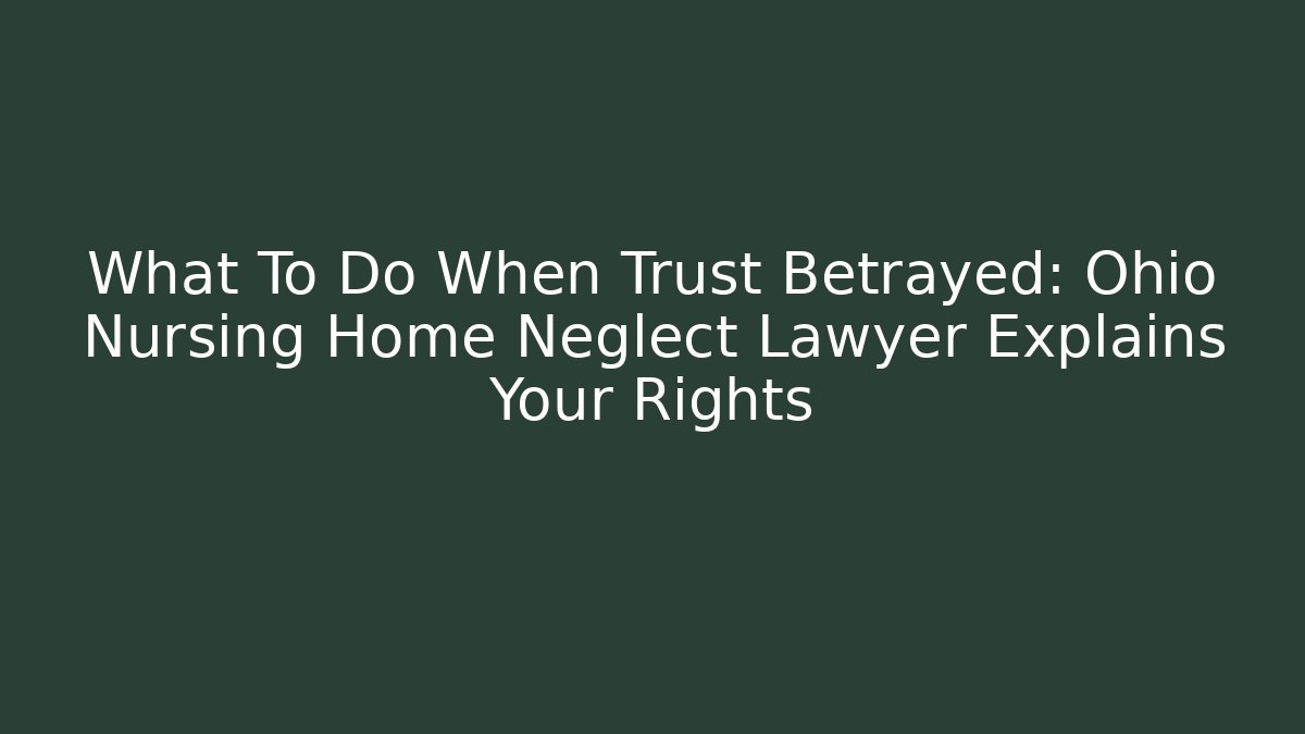 What To Do When Trust Betrayed: Ohio Nursing Home Neglect Lawyer Explains Your Rights