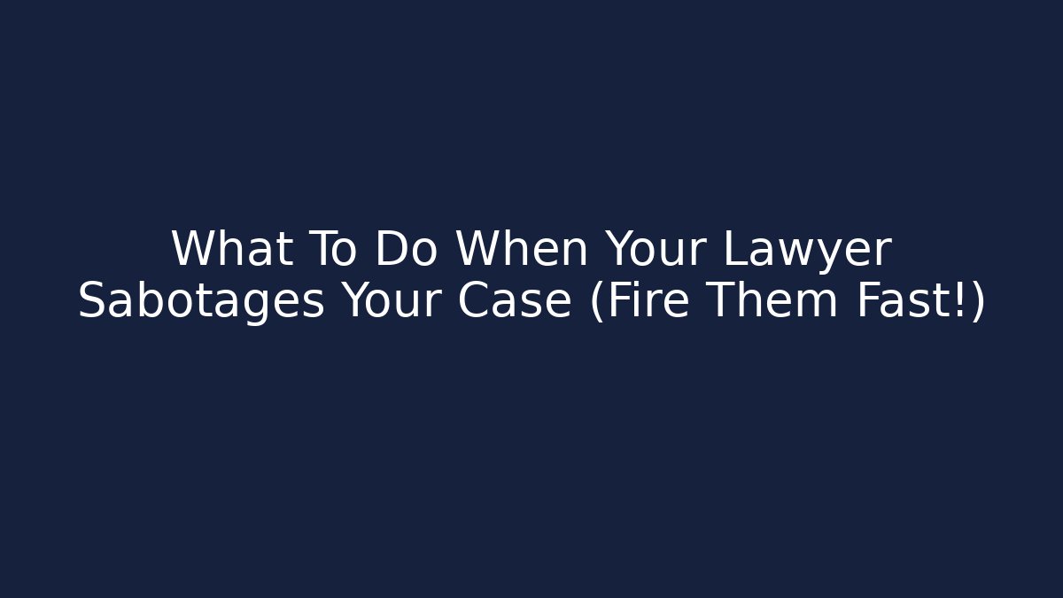 What To Do When Your Lawyer Sabotages Your Case (Fire Them Fast!)