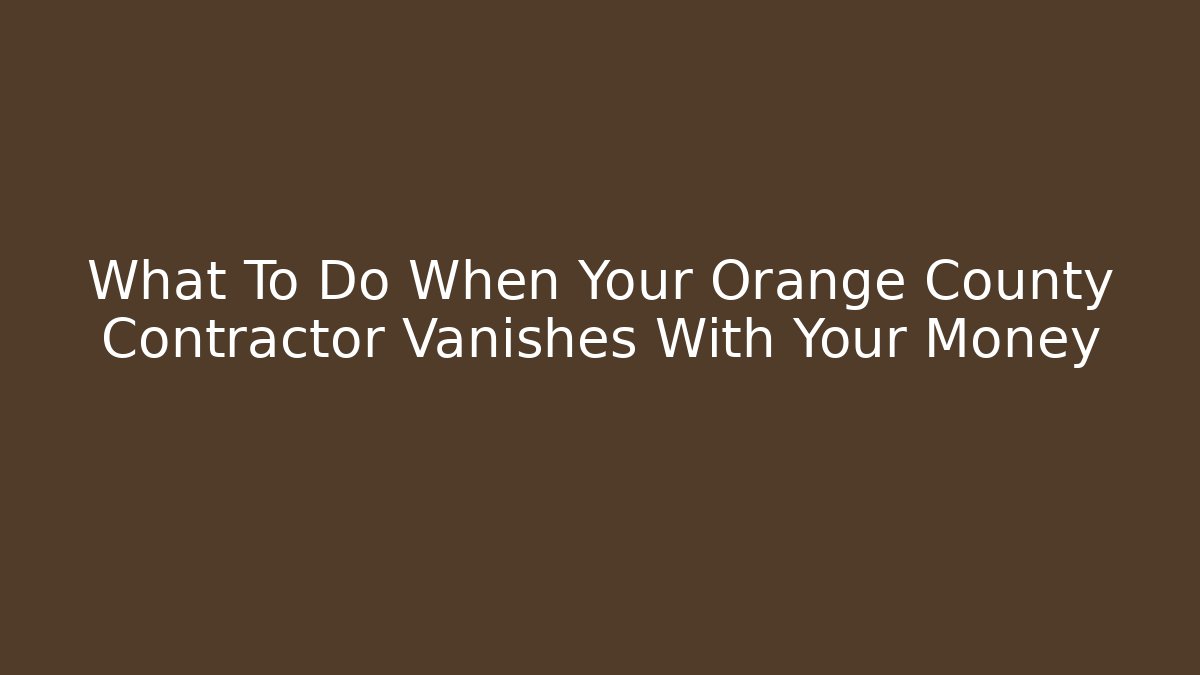 What To Do When Your Orange County Contractor Vanishes With Your Money