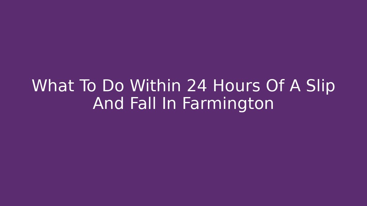 What To Do Within 24 Hours Of A Slip And Fall In Farmington
