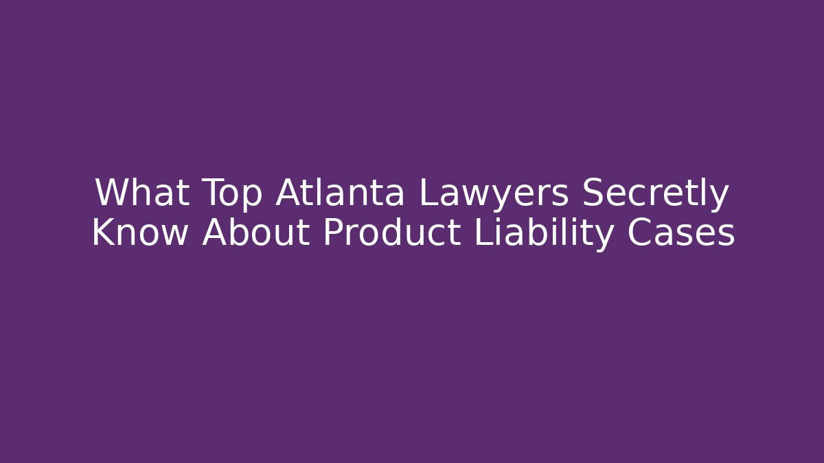 What Top Atlanta Lawyers Secretly Know About Product Liability Cases