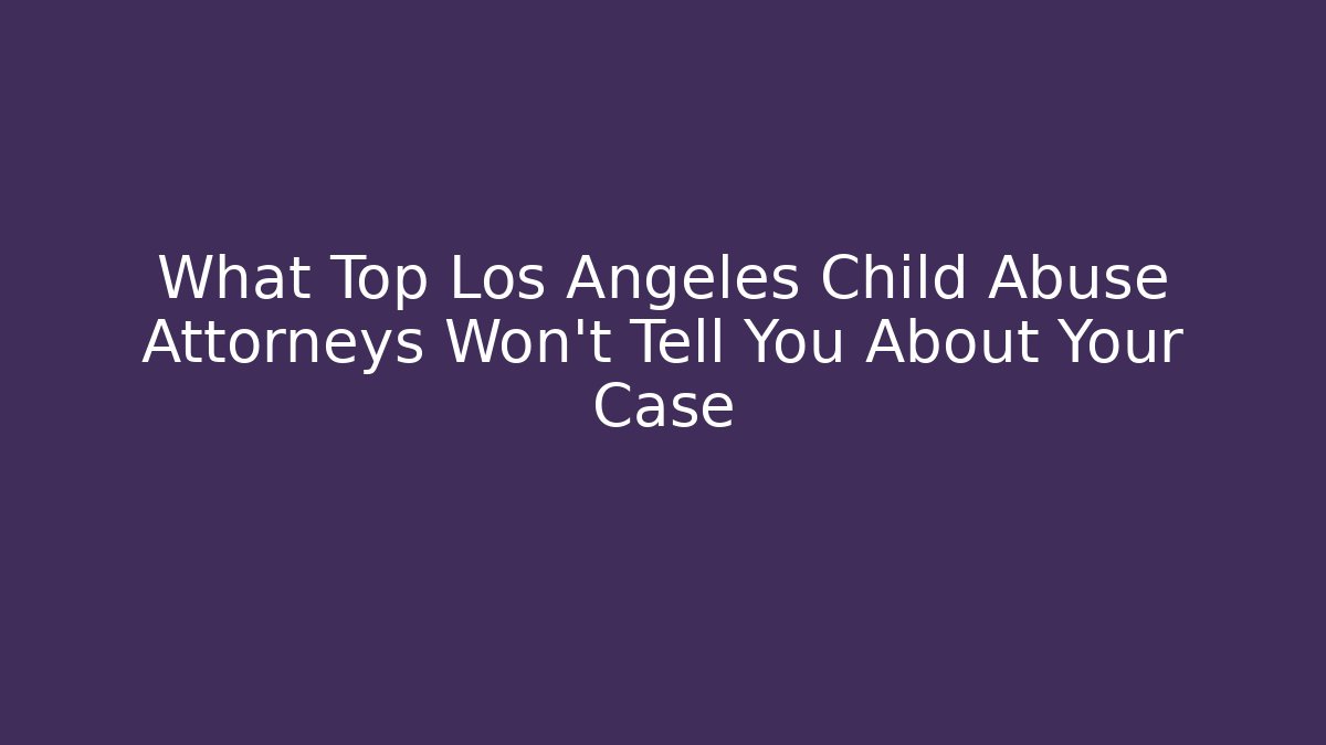 What Top Los Angeles Child Abuse Attorneys Won't Tell You About Your Case