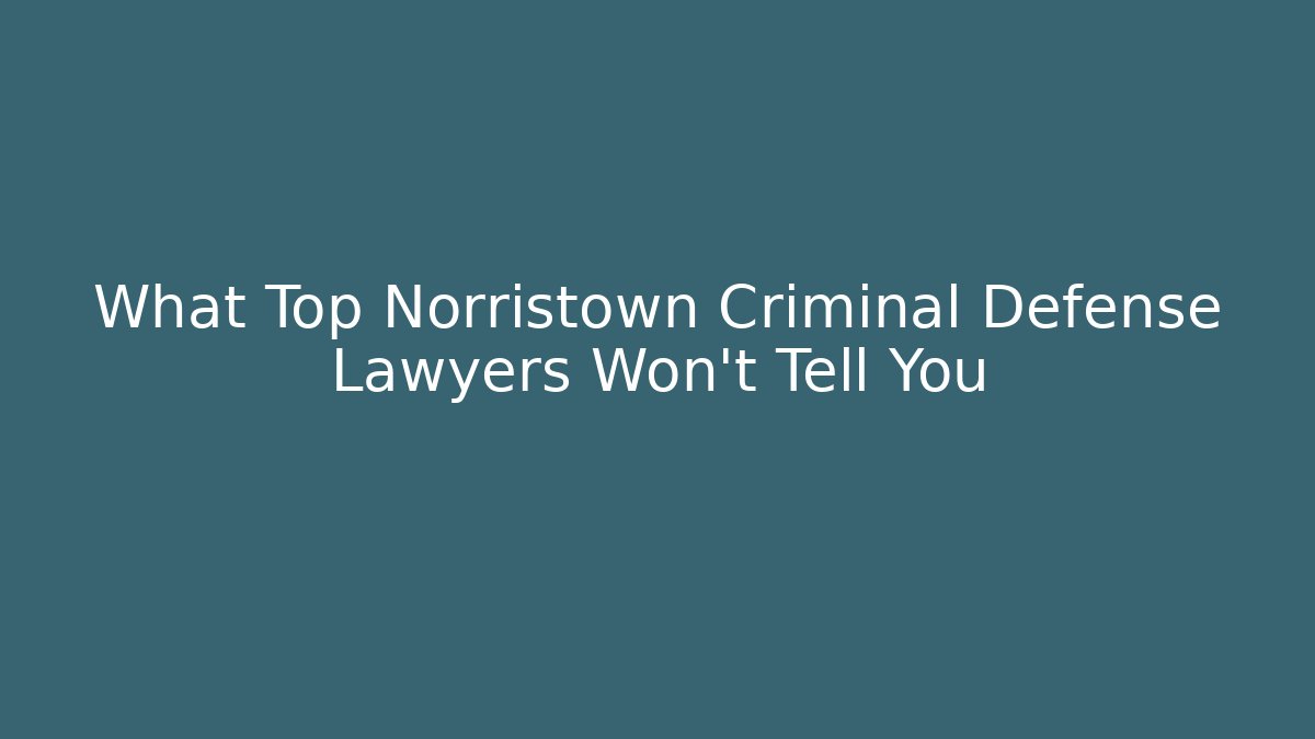 What Top Norristown Criminal Defense Lawyers Won’t Tell You