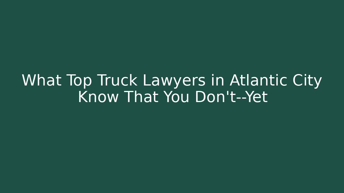 What Top Truck Lawyers in Atlantic City Know That You Don't—Yet