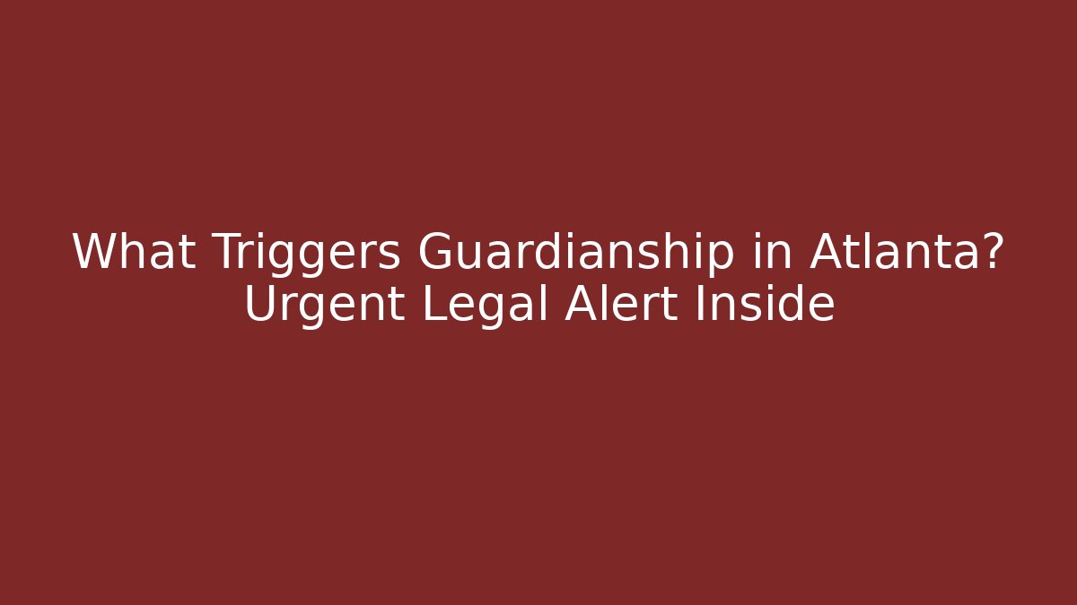 What Triggers Guardianship in Atlanta? Urgent Legal Alert Inside