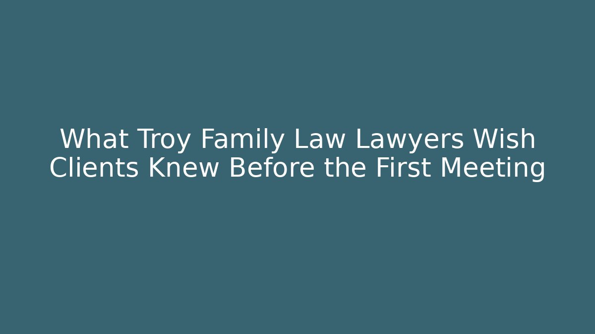 What Troy Family Law Lawyers Wish Clients Knew Before the First Meeting