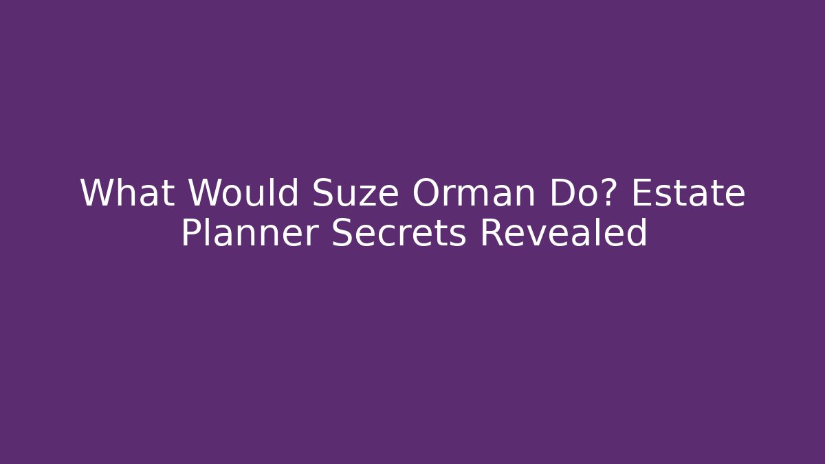 What Would Suze Orman Do? Estate Planner Secrets Revealed - WealthxGroup