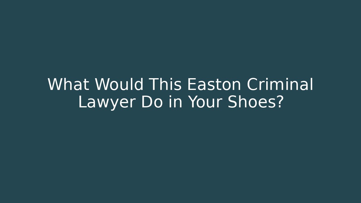 What Would This Easton Criminal Lawyer Do in Your Shoes?