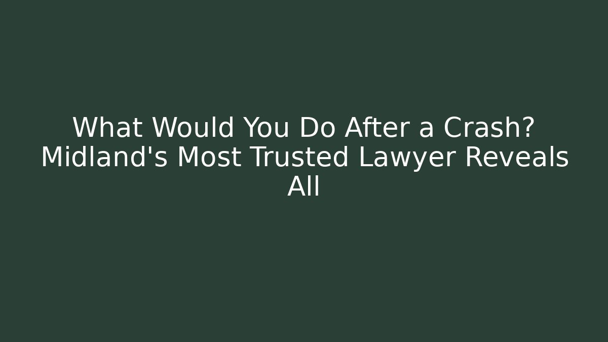 What Would You Do After a Crash? Midland’s Most Trusted Lawyer Reveals All