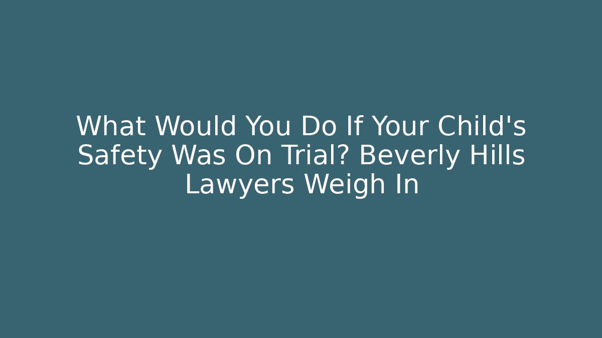 What Would You Do If Your Child's Safety Was On Trial? Beverly Hills Lawyers Weigh In