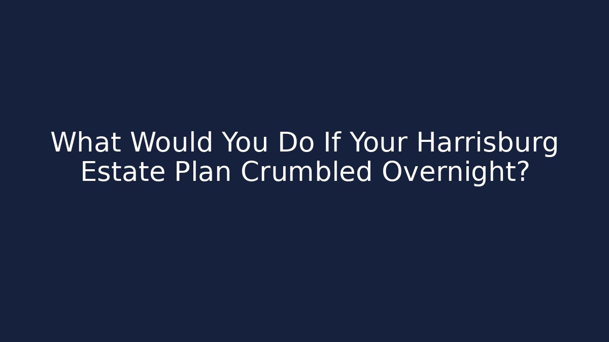 What Would You Do If Your Harrisburg Estate Plan Crumbled Overnight?