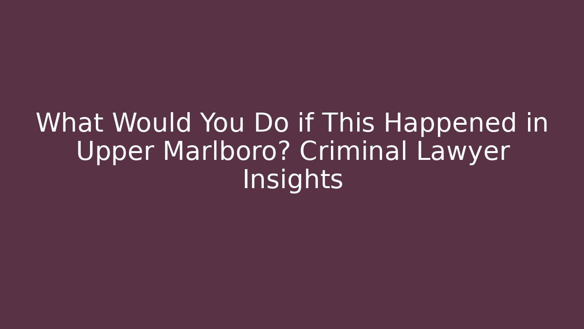 What Would You Do if This Happened in Upper Marlboro? Criminal Lawyer Insights