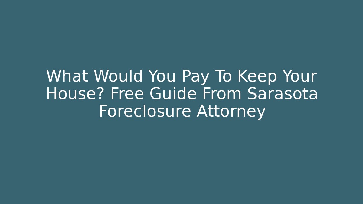 What Would You Pay To Keep Your House? Free Guide From Sarasota Foreclosure Attorney
