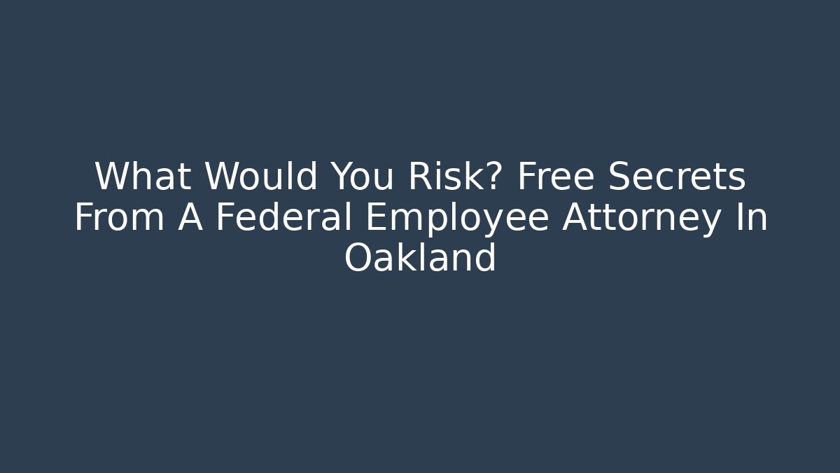 What Would You Risk? Free Secrets From A Federal Employee Attorney In Oakland