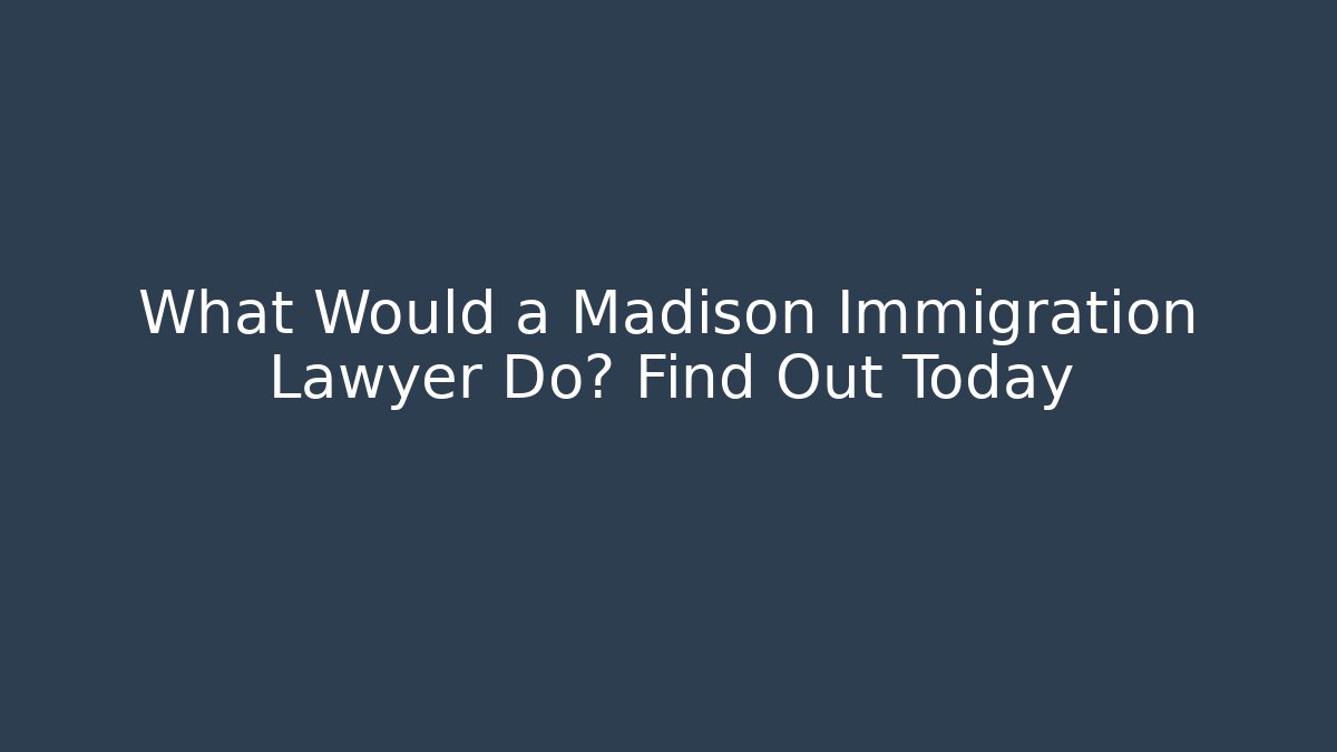 What Would a Madison Immigration Lawyer Do? Find Out Today