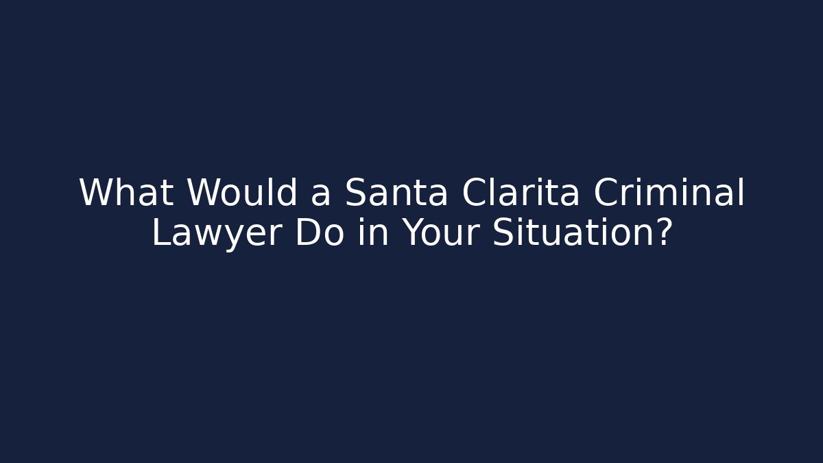 What Would a Santa Clarita Criminal Lawyer Do in Your Situation?