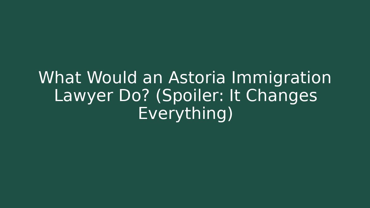 What Would an Astoria Immigration Lawyer Do? (Spoiler: It Changes Everything) - WealthxGroup