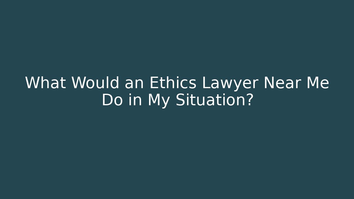What Would an Ethics Lawyer Near Me Do in My Situation?