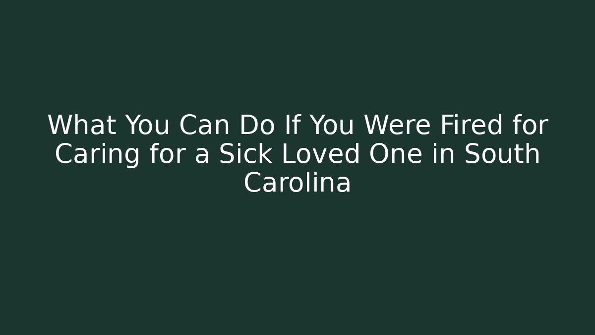 What You Can Do If You Were Fired for Caring for a Sick Loved One in South Carolina