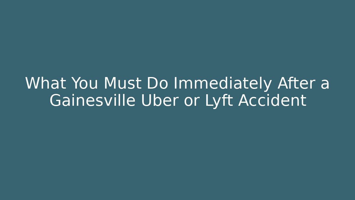 What You Must Do Immediately After a Gainesville Uber or Lyft Accident