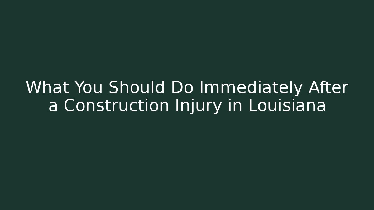 What You Should Do Immediately After a Construction Injury in Louisiana
