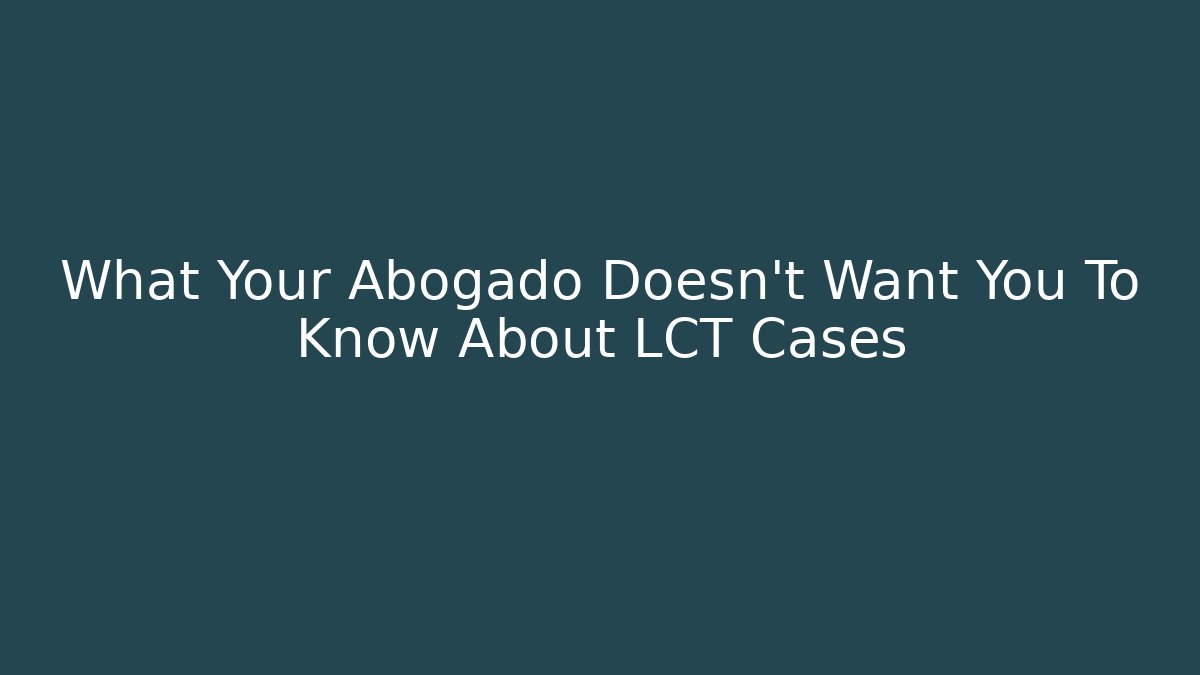What Your Abogado Doesn't Want You To Know About LCT Cases