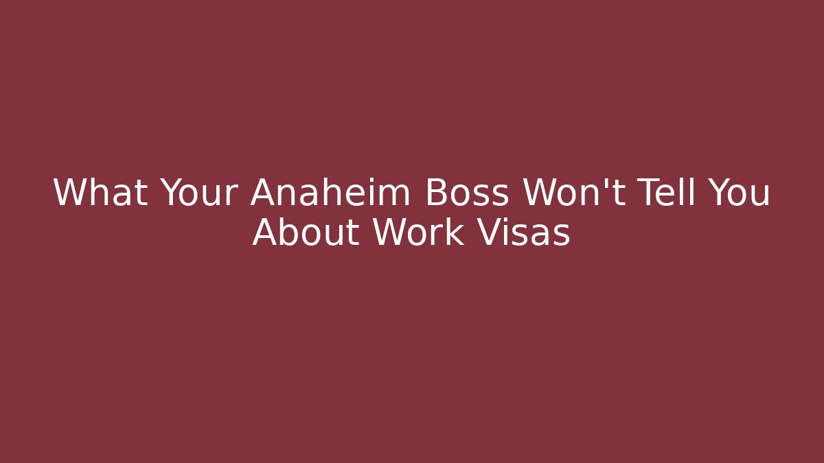 What Your Anaheim Boss Won't Tell You About Work Visas