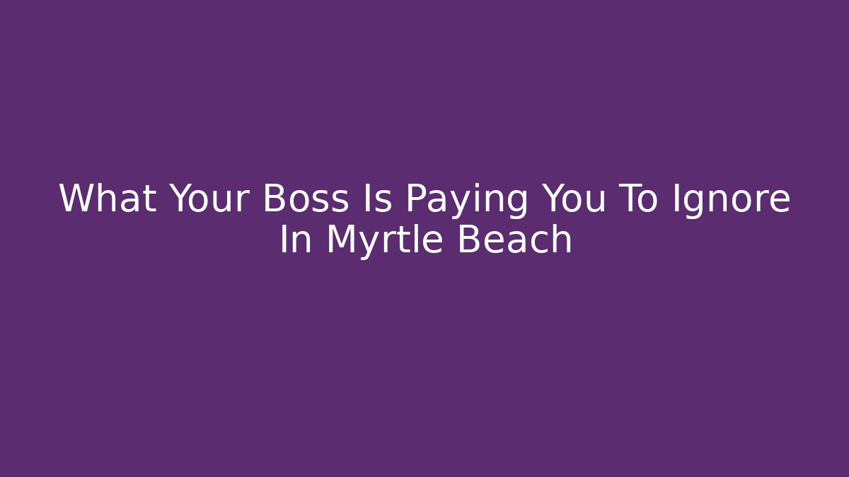 What Your Boss Is Paying You To Ignore In Myrtle Beach