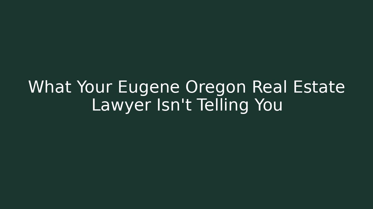 What Your Eugene Oregon Real Estate Lawyer Isn’t Telling You
