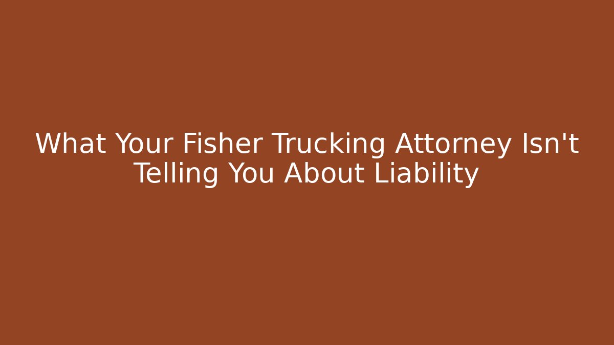 What Your Fisher Trucking Attorney Isn't Telling You About Liability