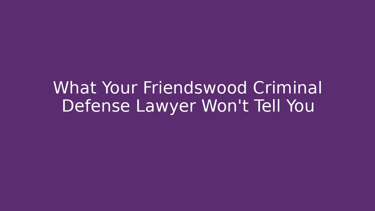What Your Friendswood Criminal Defense Lawyer Won't Tell You