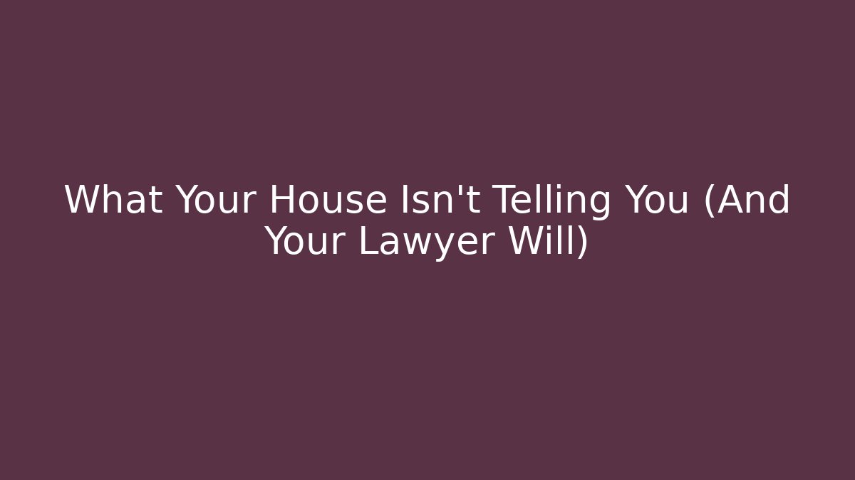 What Your House Isn’t Telling You (And Your Lawyer Will)