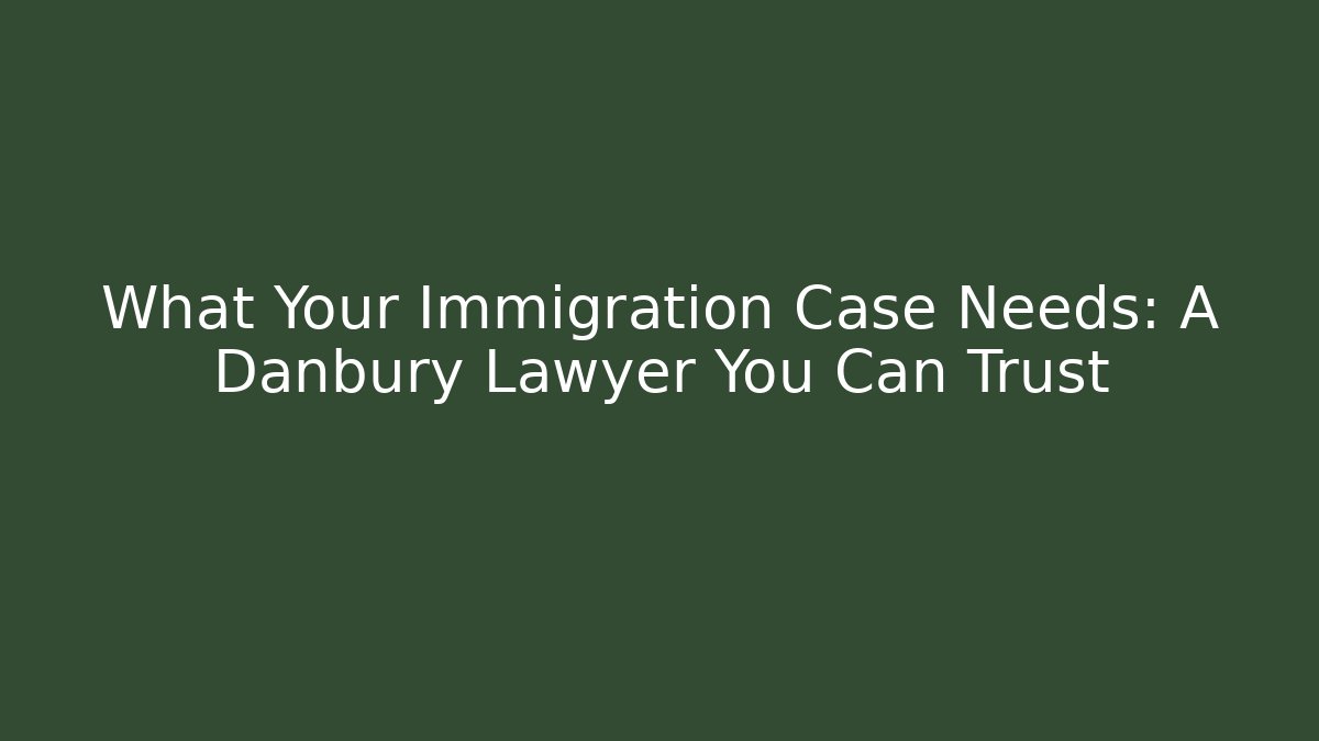 What Your Immigration Case Needs: A Danbury Lawyer You Can Trust