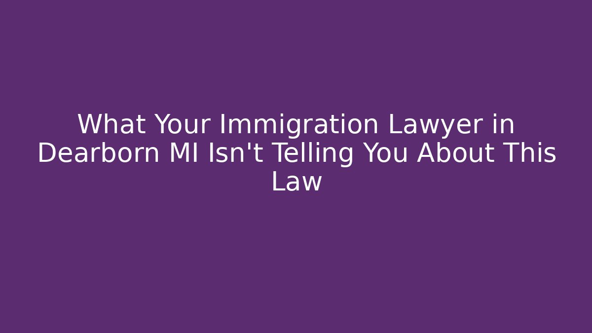 What Your Immigration Lawyer in Dearborn MI Isn't Telling You About This Law