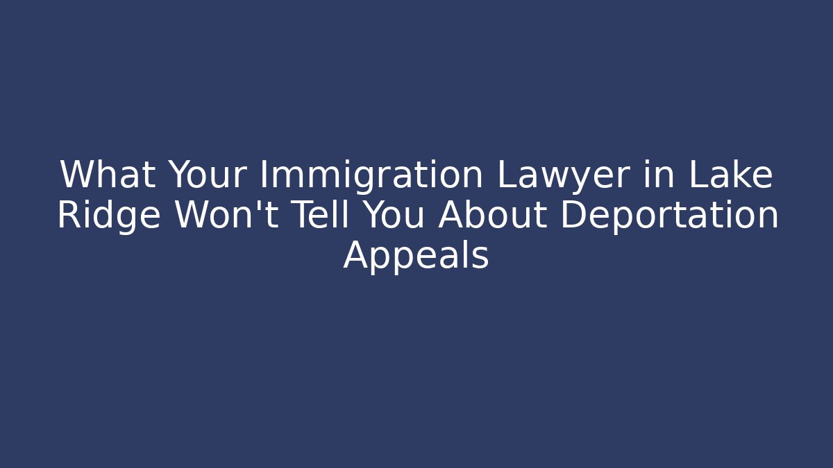 What Your Immigration Lawyer in Lake Ridge Won’t Tell You About Deportation Appeals
