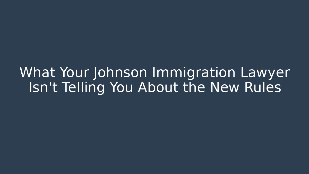 What Your Johnson Immigration Lawyer Isn't Telling You About the New Rules