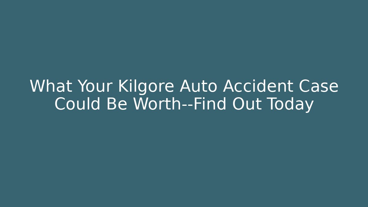 What Your Kilgore Auto Accident Case Could Be Worth—Find Out Today