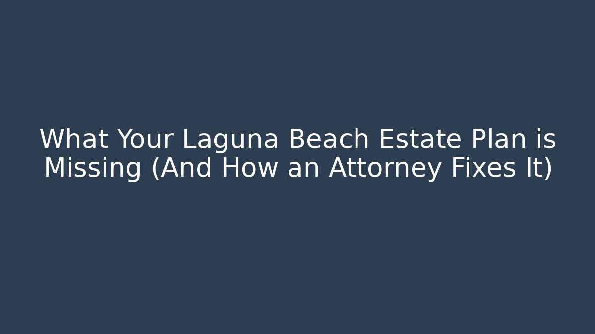 What Your Laguna Beach Estate Plan is Missing (And How an Attorney Fixes It)