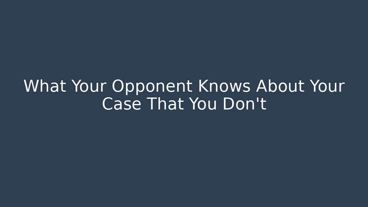 What Your Opponent Knows About Your Case That You Don't
