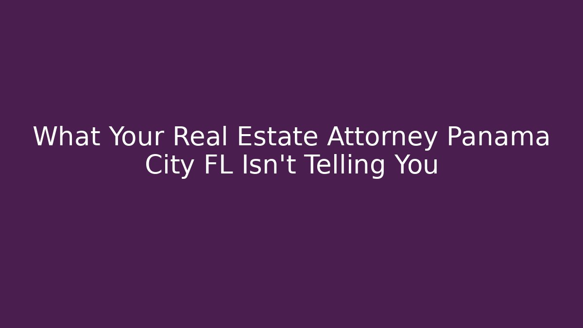 What Your Real Estate Attorney Panama City FL Isn’t Telling You