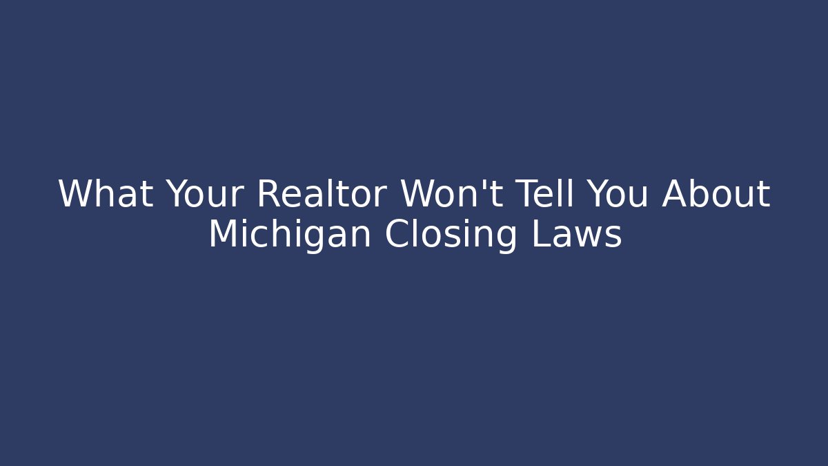 What Your Realtor Won’t Tell You About Michigan Closing Laws