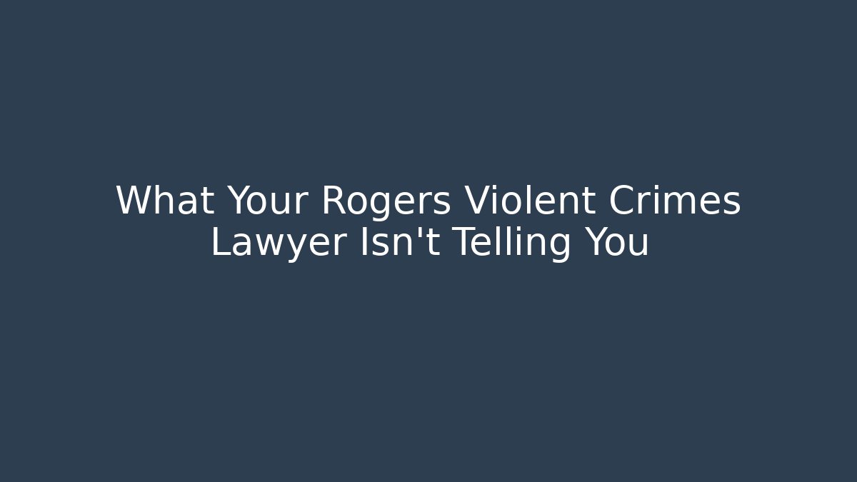 What Your Rogers Violent Crimes Lawyer Isn’t Telling You
