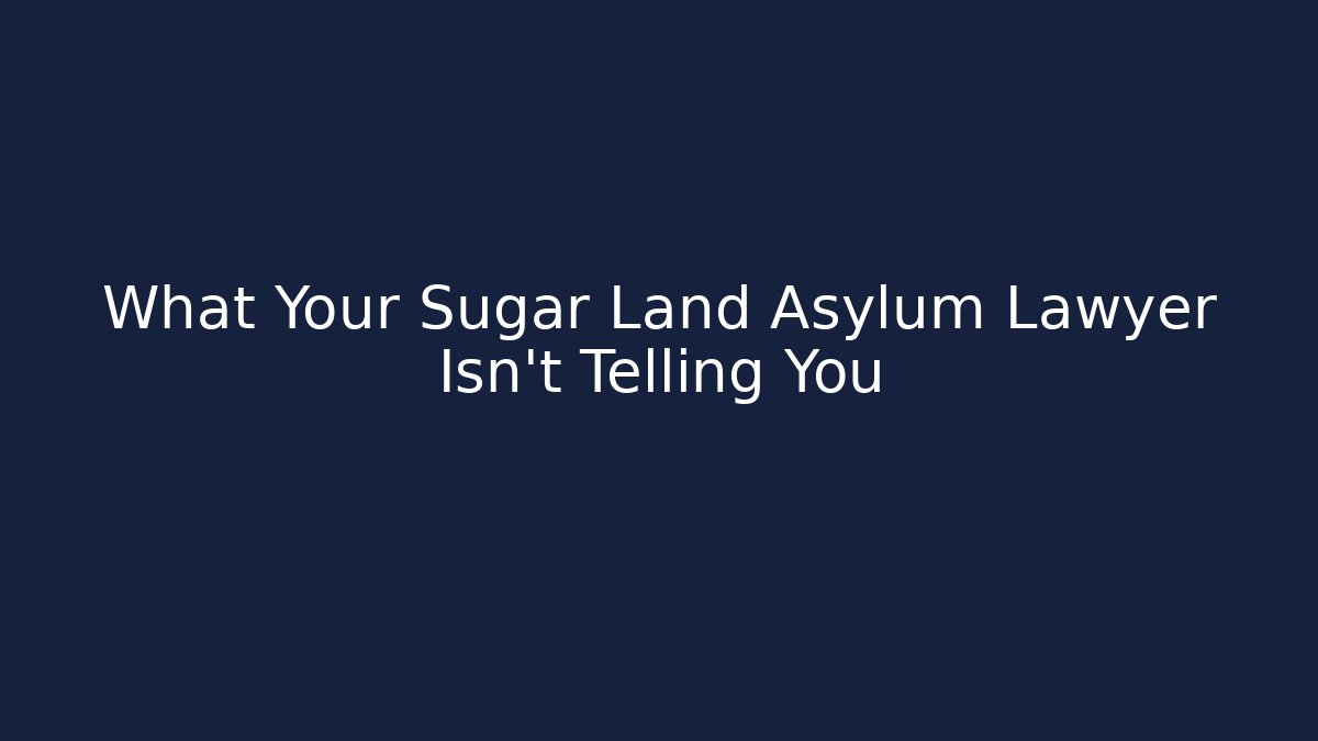 What Your Sugar Land Asylum Lawyer Isn’t Telling You