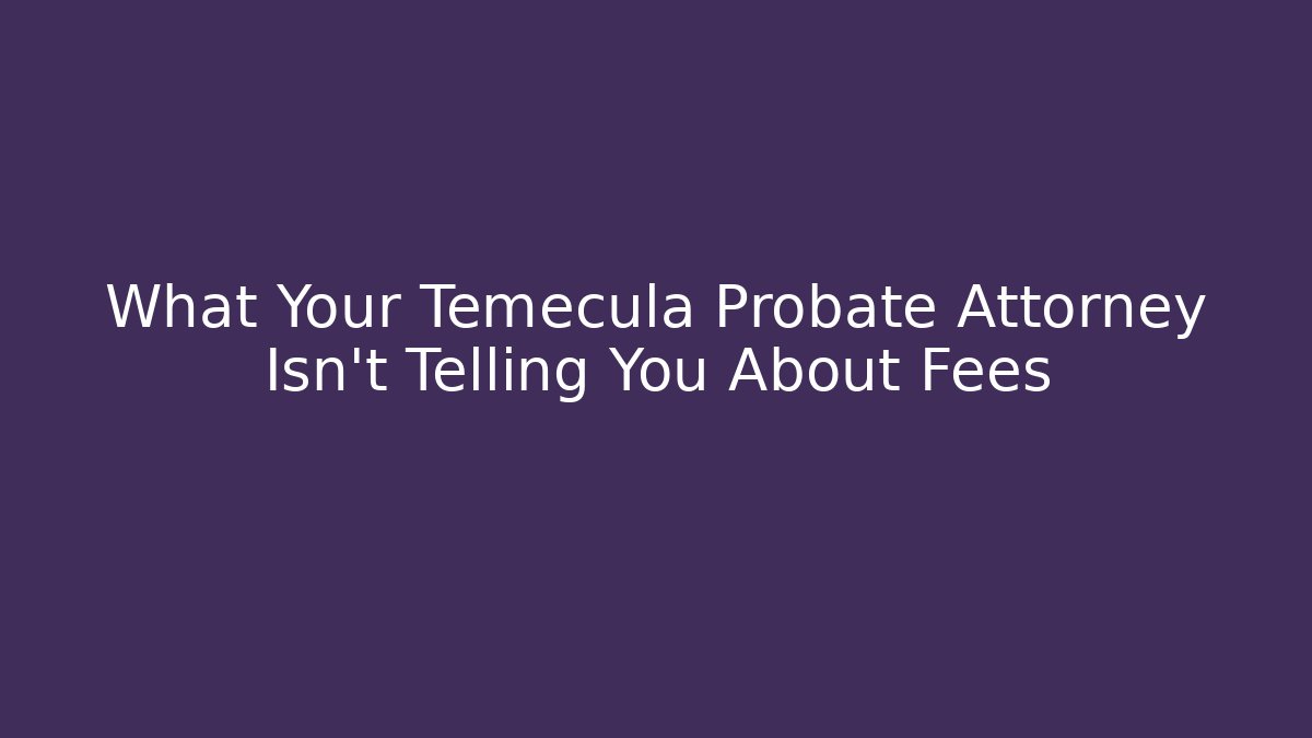 What Your Temecula Probate Attorney Isn’t Telling You About Fees