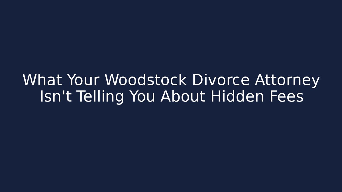 What Your Woodstock Divorce Attorney Isn't Telling You About Hidden Fees
