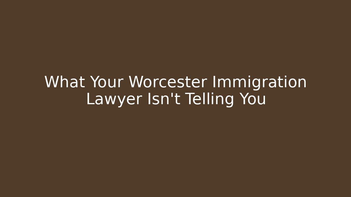 What Your Worcester Immigration Lawyer Isn’t Telling You