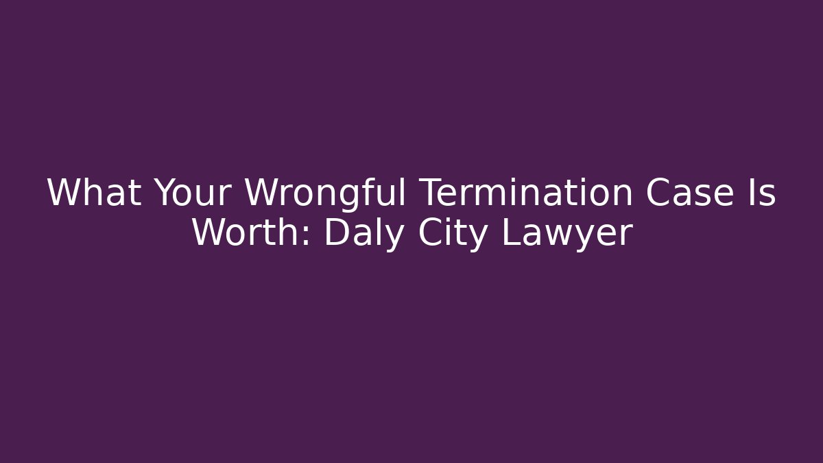 What Your Wrongful Termination Case Is Worth: Daly City Lawyer - WealthxGroup
