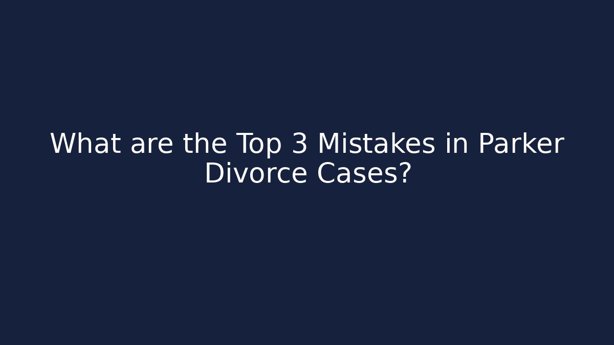 What are the Top 3 Mistakes in Parker Divorce Cases?
