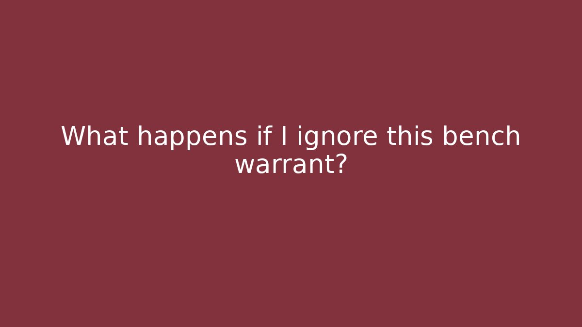 What happens if I ignore this bench warrant?